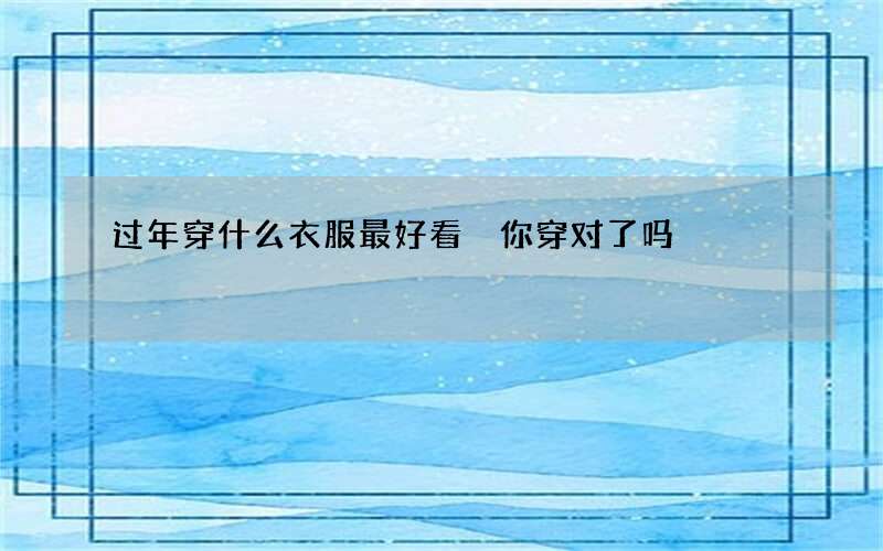 过年穿什么衣服最好看 你穿对了吗